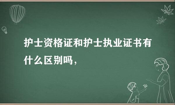 护士资格证和护士执业证书有什么区别吗，