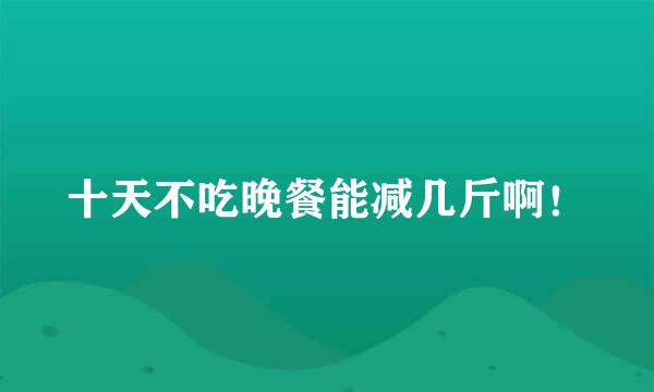 十天不吃晚餐能减几斤啊！