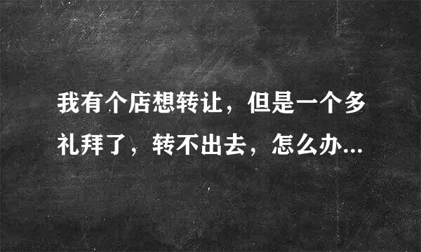 我有个店想转让，但是一个多礼拜了，转不出去，怎么办，急死了快，求好心人帮忙