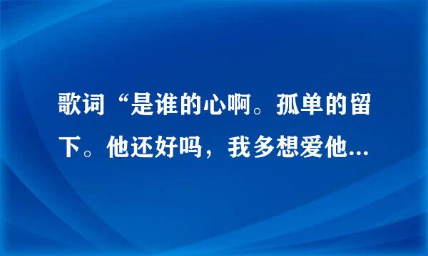 歌词“是谁的心啊。孤单的留下。他还好吗，我多想爱他...