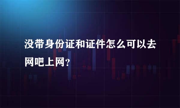 没带身份证和证件怎么可以去网吧上网？