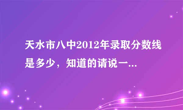 天水市八中2012年录取分数线是多少，知道的请说一下，谢谢!