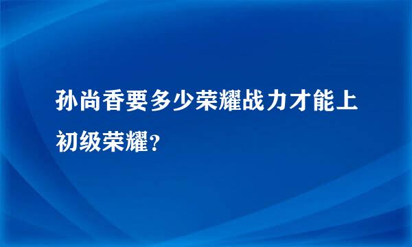 孙尚香要多少荣耀战力才能上初级荣耀？