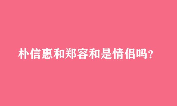 朴信惠和郑容和是情侣吗？