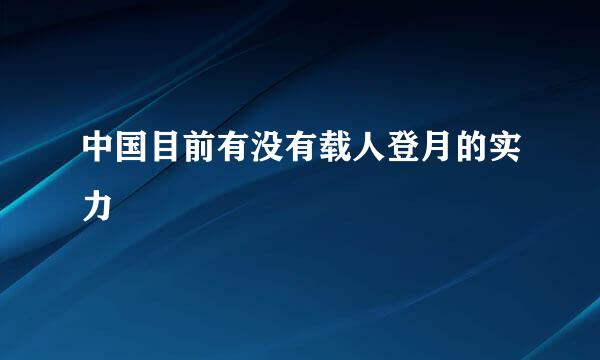 中国目前有没有载人登月的实力