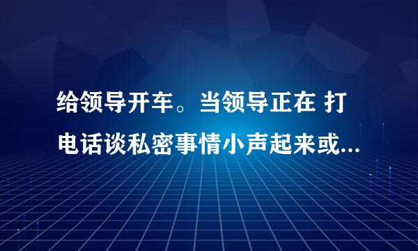 给领导开车。当领导正在 打电话谈私密事情小声起来或后排2个领导窃窃私语 就是不想让我听到的时候。