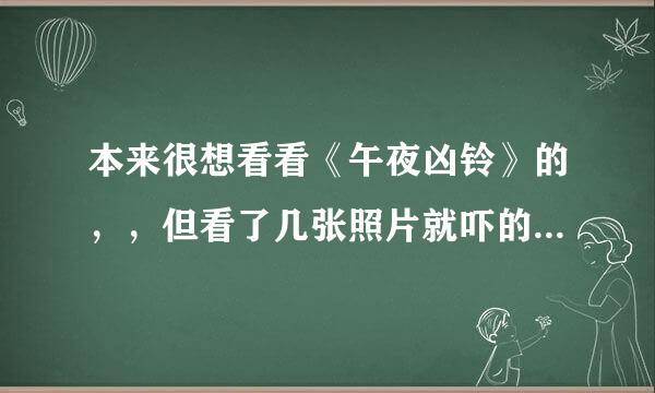 本来很想看看《午夜凶铃》的，，但看了几张照片就吓的不行了。。。 可能太投入了。。。 恐怖！？