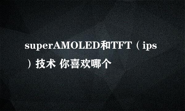 superAMOLED和TFT（ips）技术 你喜欢哪个