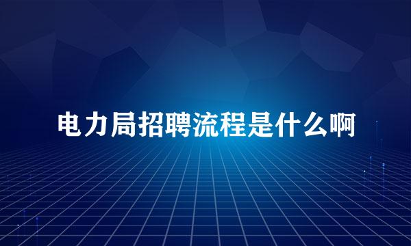 电力局招聘流程是什么啊