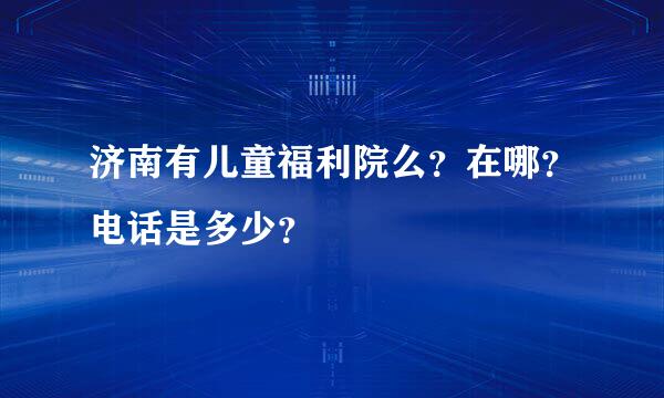 济南有儿童福利院么？在哪？电话是多少？