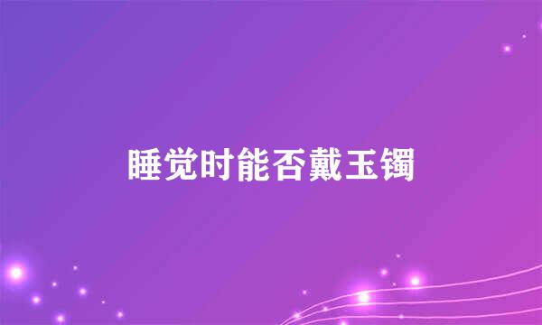 睡觉时能否戴玉镯