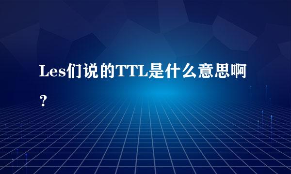 Les们说的TTL是什么意思啊？