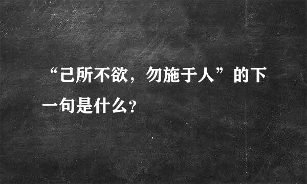 “己所不欲，勿施于人”的下一句是什么？