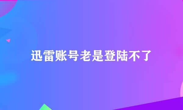 迅雷账号老是登陆不了