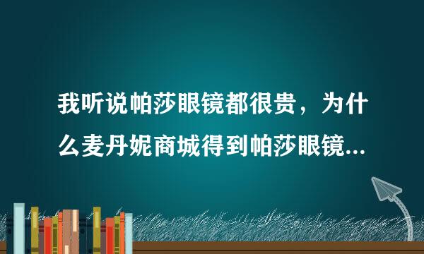 我听说帕莎眼镜都很贵，为什么麦丹妮商城得到帕莎眼镜只卖100多，有点不敢买，谁回答我一个？谁能告诉我