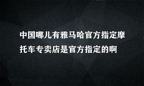 中国哪儿有雅马哈官方指定摩托车专卖店是官方指定的啊