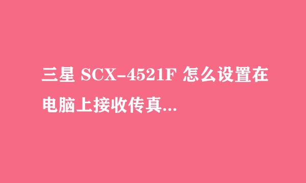 三星 SCX-4521F 怎么设置在电脑上接收传真啊？谢谢