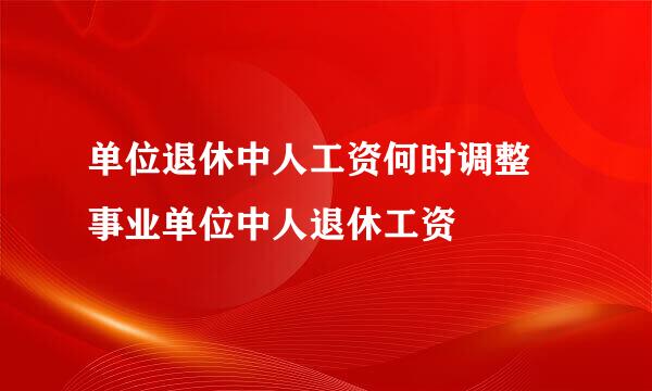 单位退休中人工资何时调整 事业单位中人退休工资