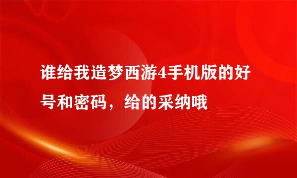 谁给我造梦西游4手机版的好号和密码，给的采纳哦