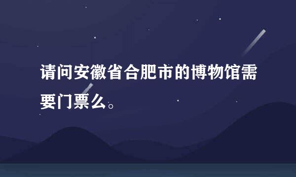 请问安徽省合肥市的博物馆需要门票么。