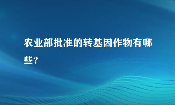 农业部批准的转基因作物有哪些?