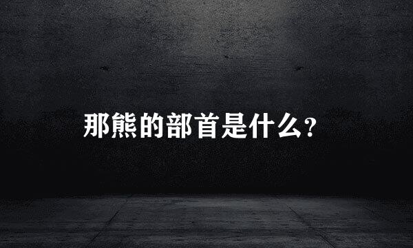 那熊的部首是什么？