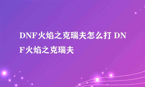 DNF火焰之克瑞夫怎么打 DNF火焰之克瑞夫