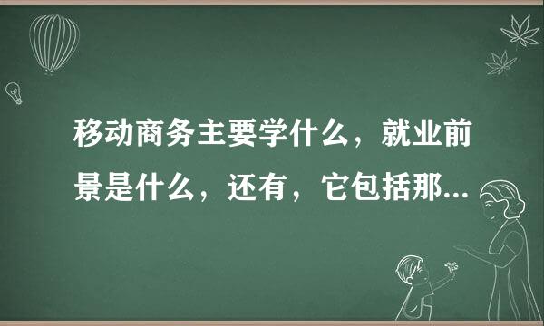 移动商务主要学什么，就业前景是什么，还有，它包括那些方面，主要是什么专业的呢