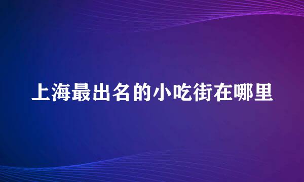 上海最出名的小吃街在哪里