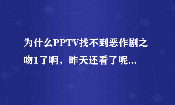 为什么PPTV找不到恶作剧之吻1了啊，昨天还看了呢（台湾版的）