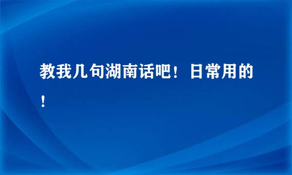 教我几句湖南话吧！日常用的！