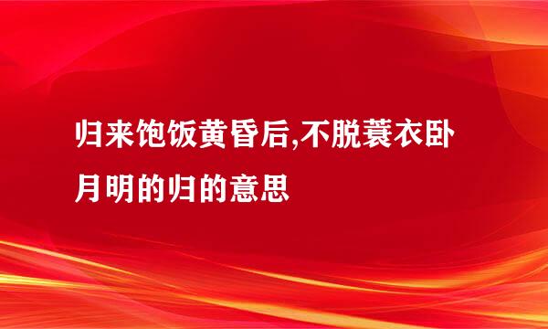 归来饱饭黄昏后,不脱蓑衣卧月明的归的意思