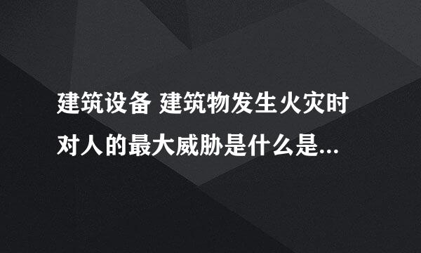 建筑设备 建筑物发生火灾时 对人的最大威胁是什么是火焰还是烟