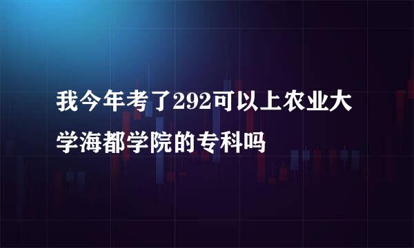 我今年考了292可以上农业大学海都学院的专科吗