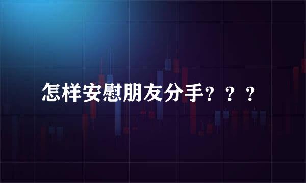 怎样安慰朋友分手？？？