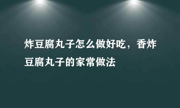 炸豆腐丸子怎么做好吃，香炸豆腐丸子的家常做法