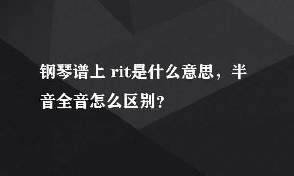 钢琴谱上 rit是什么意思，半音全音怎么区别？