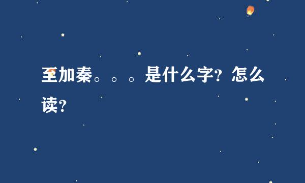 至加秦。。。是什么字？怎么读？