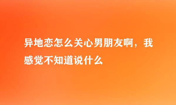 异地恋怎么关心男朋友啊，我感觉不知道说什么