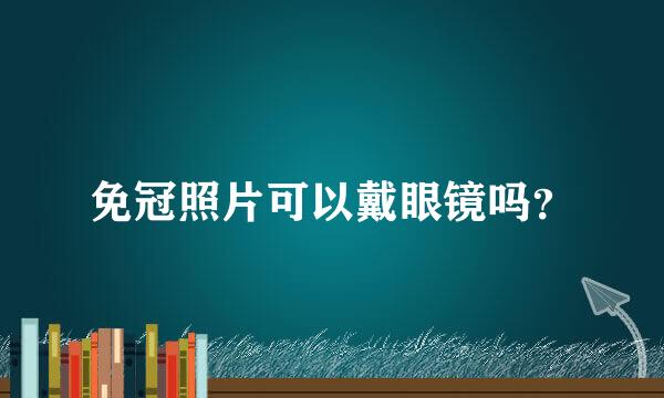 免冠照片可以戴眼镜吗？