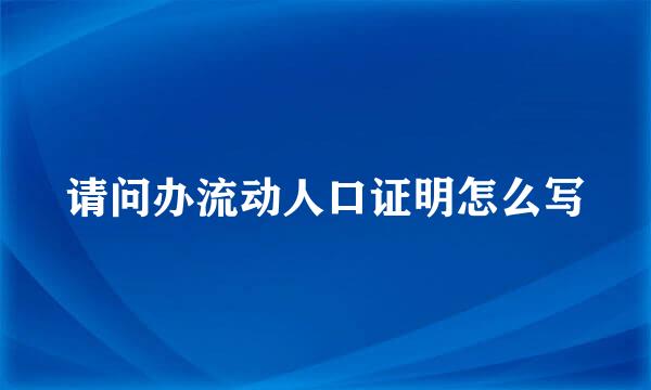 请问办流动人口证明怎么写