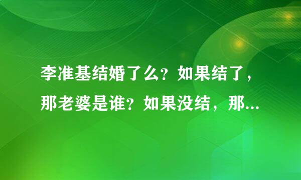 李准基结婚了么？如果结了，那老婆是谁？如果没结，那网上的那些结婚图哪儿来的？