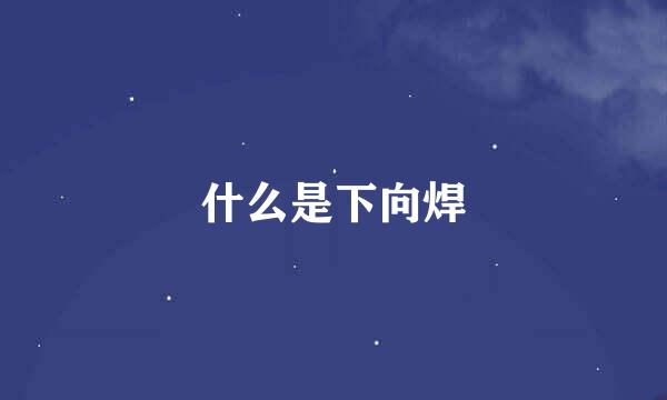 什么是下向焊