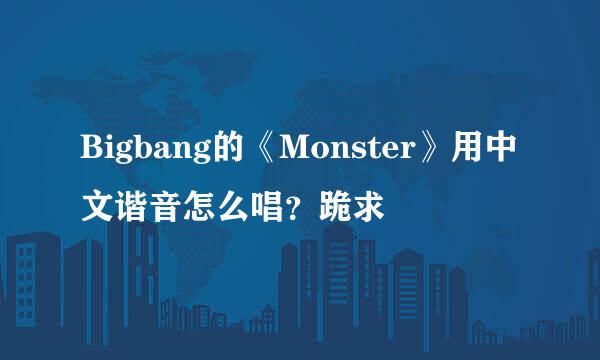 Bigbang的《Monster》用中文谐音怎么唱？跪求