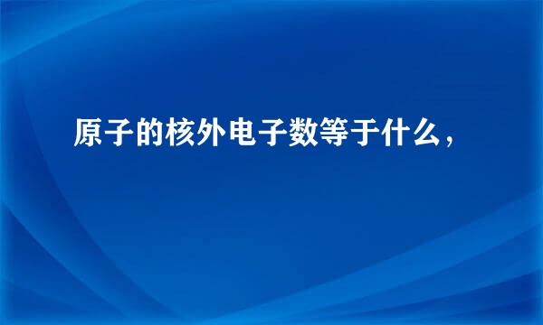 原子的核外电子数等于什么，