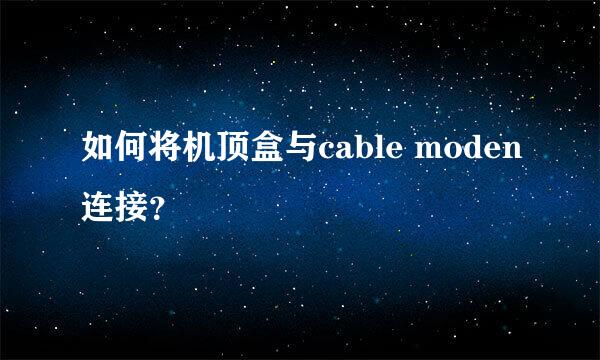 如何将机顶盒与cable moden连接？