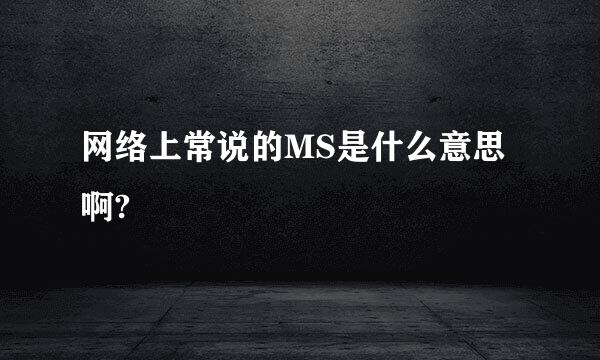 网络上常说的MS是什么意思啊?