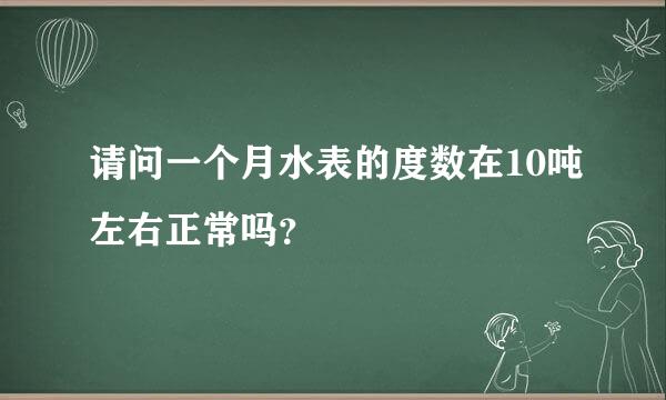 请问一个月水表的度数在10吨左右正常吗？