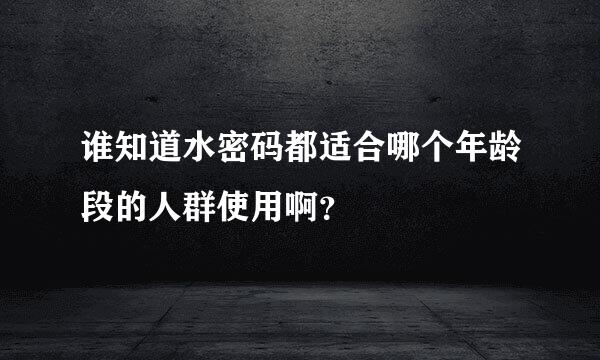 谁知道水密码都适合哪个年龄段的人群使用啊？