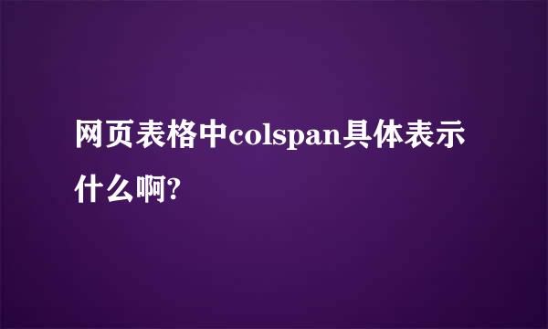 网页表格中colspan具体表示什么啊?